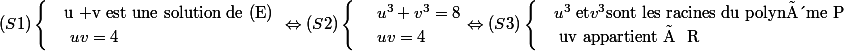 (S1)\begin{cases} & \text{u +v est une solution de (E) } \\ & \text{ } uv= 4 \end{cases} \Leftrightarrow (S2)\begin{cases} & \text{ } u^3+v^3=8 \\ & \text{ } uv= 4 \end{cases} \Leftrightarrow (S3)\begin{cases} & u^3 \text{ et} v^3 \text{sont les racines du polynôme P} \\ & \text{ uv appartient à R} \end{cases}